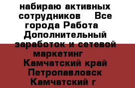 набираю активных сотрудников  - Все города Работа » Дополнительный заработок и сетевой маркетинг   . Камчатский край,Петропавловск-Камчатский г.